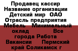 Продавец-кассир › Название организации ­ Детский мир, ОАО › Отрасль предприятия ­ Мебель › Минимальный оклад ­ 30 000 - Все города Работа » Вакансии   . Пермский край,Соликамск г.